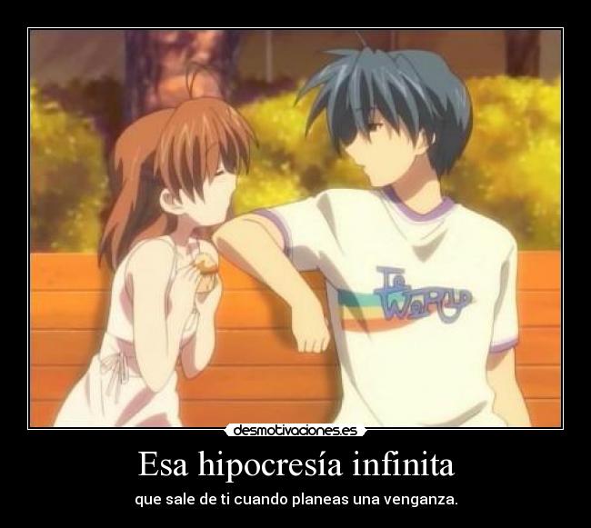 Esa hipocresía infinita - que sale de ti cuando planeas una venganza.