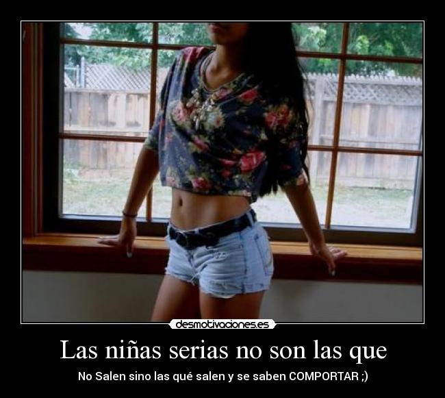 Las niñas serias no son las que - No Salen sino las qué salen y se saben COMPORTAR ;)