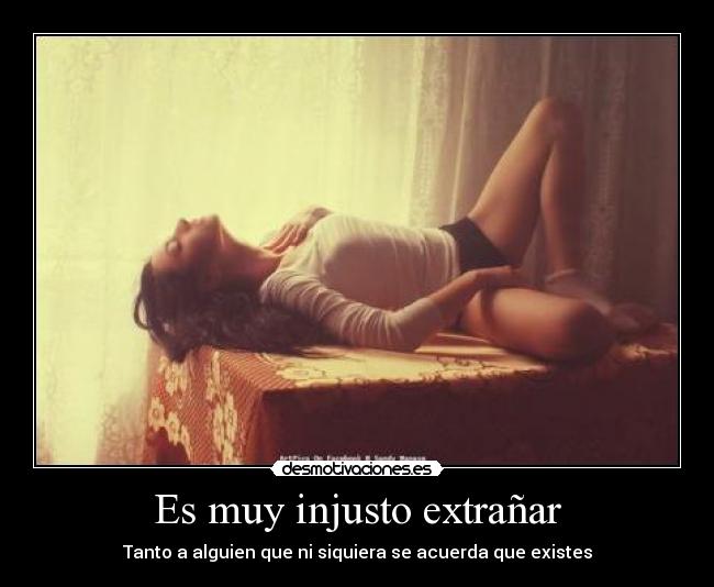 Es muy injusto extrañar - Tanto a alguien que ni siquiera se acuerda que existes