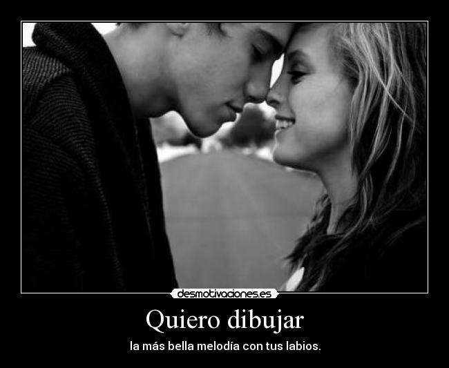 Quiero dibujar - la más bella melodía con tus labios.