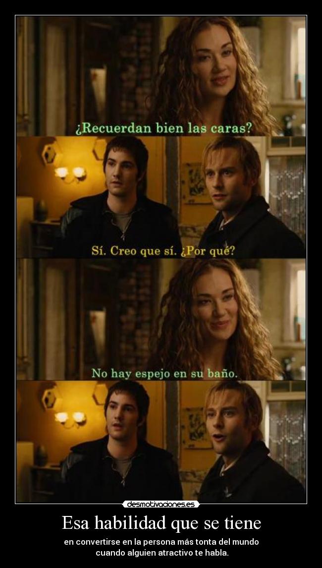 Esa habilidad que se tiene - en convertirse en la persona más tonta del mundo
 cuando alguien atractivo te habla.