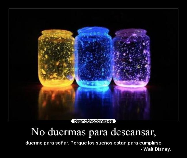 No duermas para descansar, - duerme para soñar. Porque los sueños estan para cumplirse.
- Walt Disney.