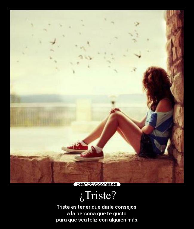 ¿Triste? - Triste es tener que darle consejos
a la persona que te gusta
para que sea feliz con alguien más.