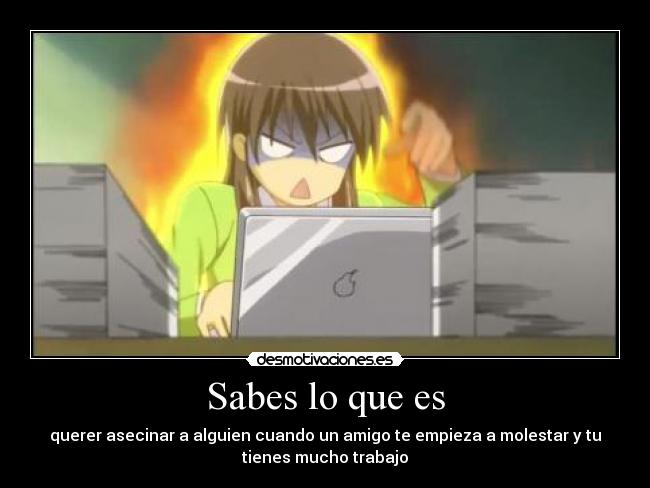 Sabes lo que es - querer asecinar a alguien cuando un amigo te empieza a molestar y tu
tienes mucho trabajo