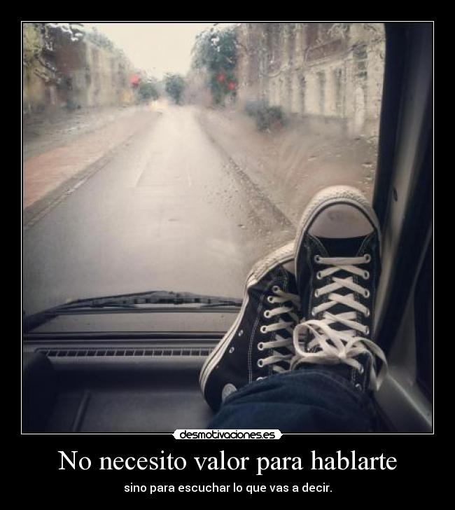 No necesito valor para hablarte - sino para escuchar lo que vas a decir.