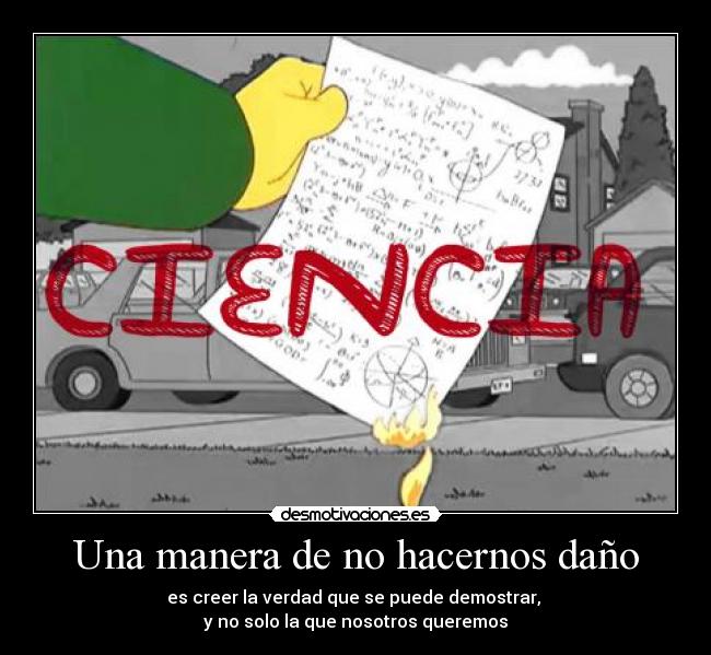 Una manera de no hacernos daño - es creer la verdad que se puede demostrar,
y no solo la que nosotros queremos