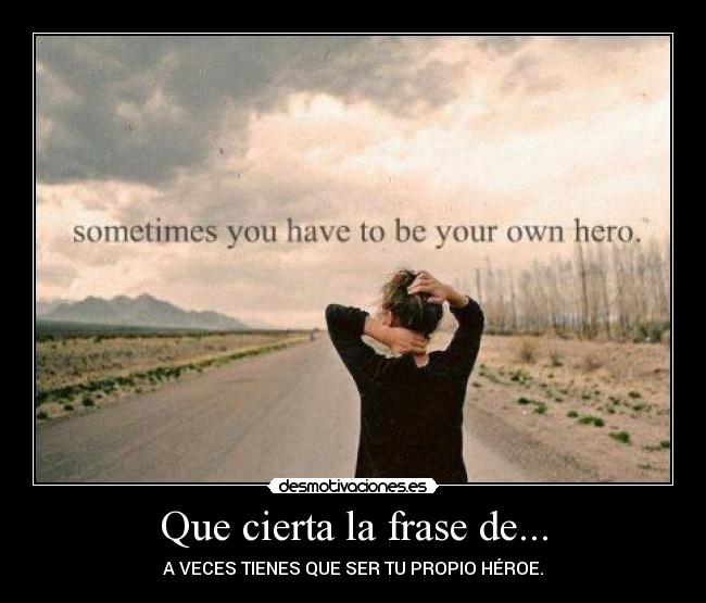Que cierta la frase de... - A VECES TIENES QUE SER TU PROPIO HÉROE.
