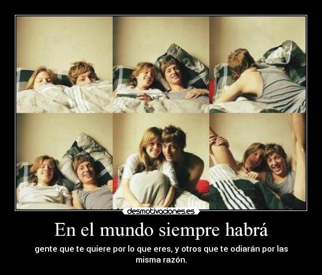En el mundo siempre habrá - gente que te quiere por lo que eres, y otros que te odiarán por las misma razón.