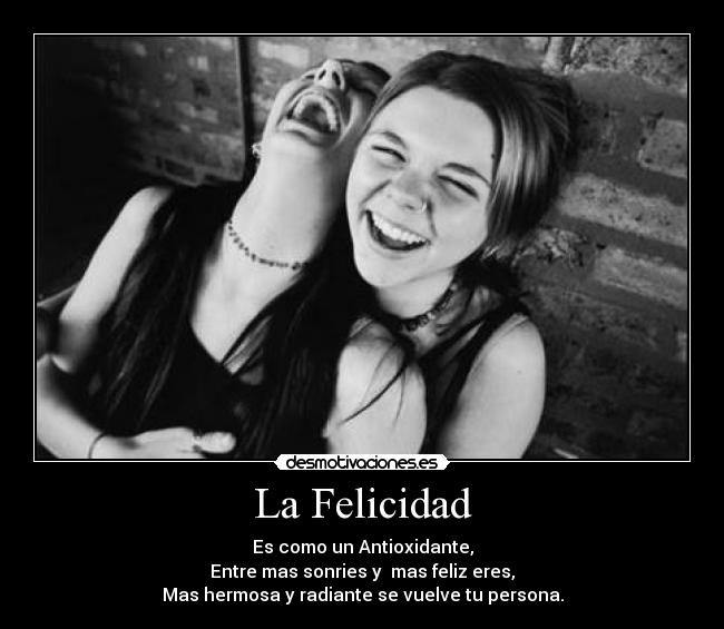 La Felicidad - Es como un Antioxidante,
Entre mas sonries y  mas feliz eres,
Mas hermosa y radiante se vuelve tu persona.
