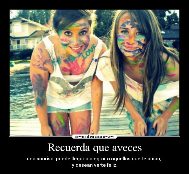 Recuerda que aveces - una sonrisa puede llegar a alegrar a aquellos que te aman,
y desean verte feliz.