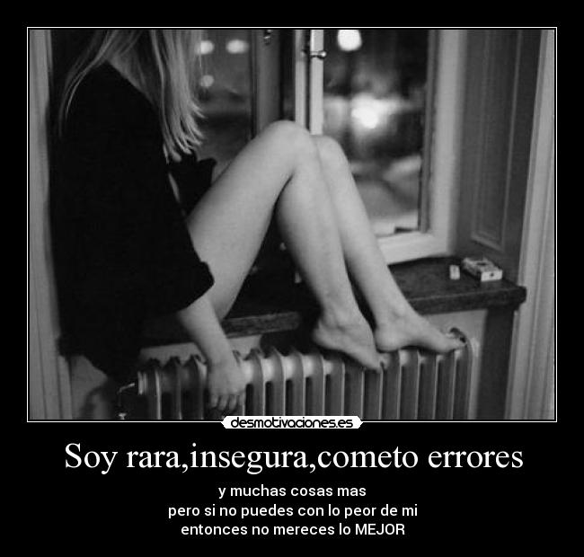 Soy rara,insegura,cometo errores - y muchas cosas mas
pero si no puedes con lo peor de mi
entonces no mereces lo MEJOR