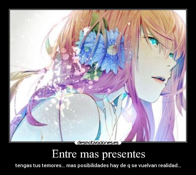 Entre mas presentes - tengas tus temores... mas posibilidades hay de q se vuelvan realidad...