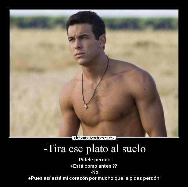 -Tira ese plato al suelo - -Pídele perdón!
+Está como antes ??
-No
+Pues así está mi corazón por mucho que le pidas perdón!