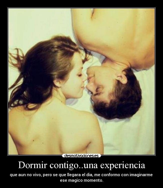 Dormir contigo..una experiencia - que aun no vivo, pero se que llegara el dia, me conformo con imaginarme
ese magico momento.♥
