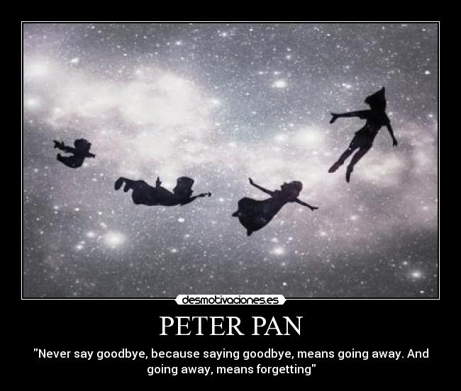 PETER PAN - Never say goodbye, because saying goodbye, means going away. And
going away, means forgetting