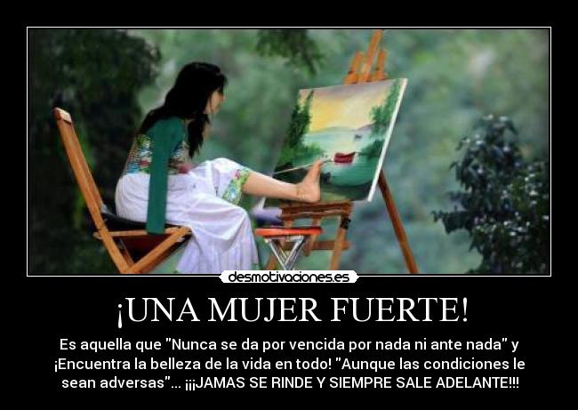 ¡UNA MUJER FUERTE! - Es aquella que Nunca se da por vencida por nada ni ante nada y
¡Encuentra la belleza de la vida en todo! Aunque las condiciones le
sean adversas... ¡¡¡JAMAS SE RINDE Y SIEMPRE SALE ADELANTE!!!