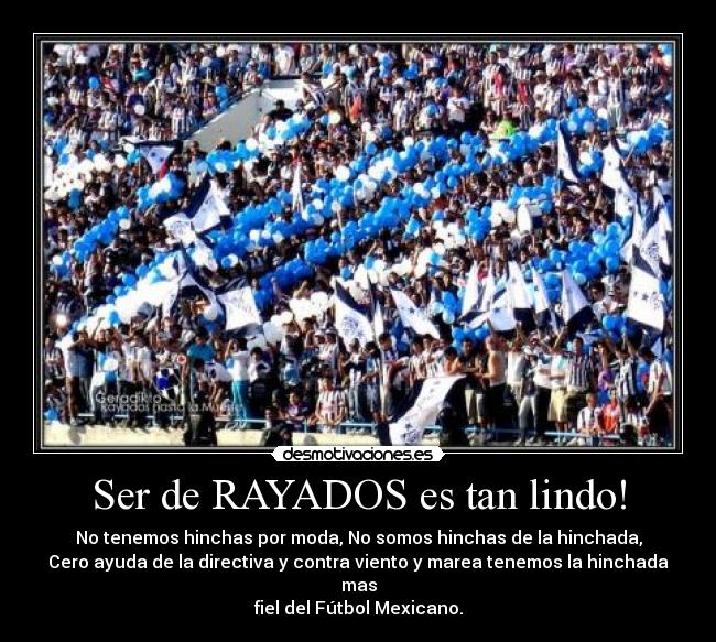 Ser de RAYADOS es tan lindo! - No tenemos hinchas por moda, No somos hinchas de la hinchada,
Cero ayuda de la directiva y contra viento y marea tenemos la hinchada mas
fiel del Fútbol Mexicano.
