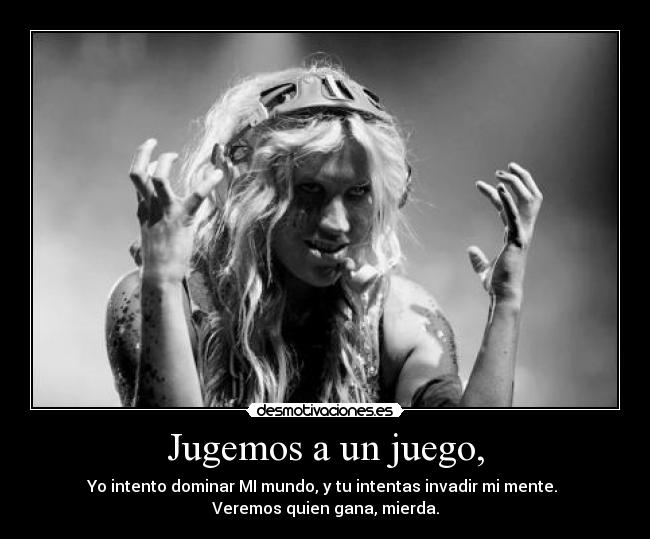 Jugemos a un juego, - Yo intento dominar MI mundo, y tu intentas invadir mi mente.
Veremos quien gana, mierda.