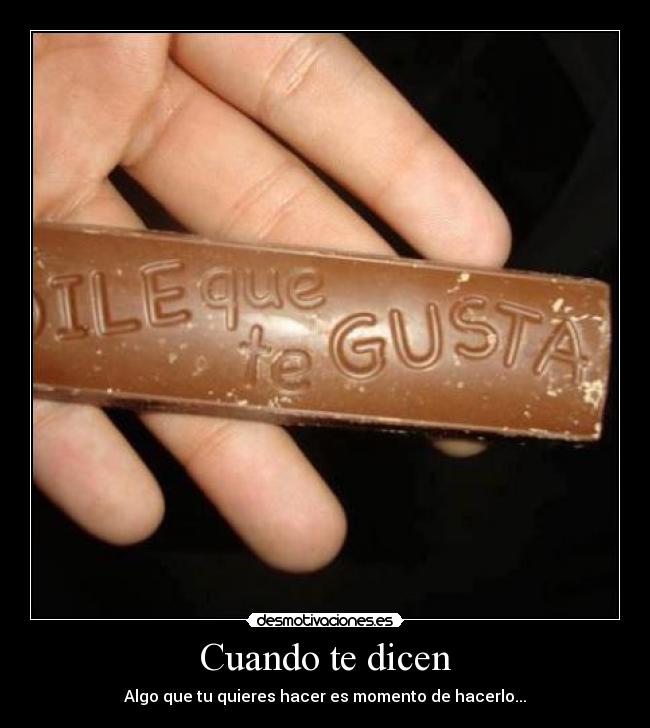 Cuando te dicen - Algo que tu quieres hacer es momento de hacerlo...