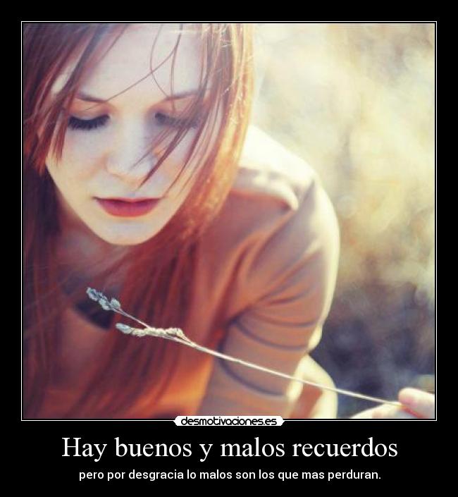 Hay buenos y malos recuerdos - pero por desgracia lo malos son los que mas perduran.