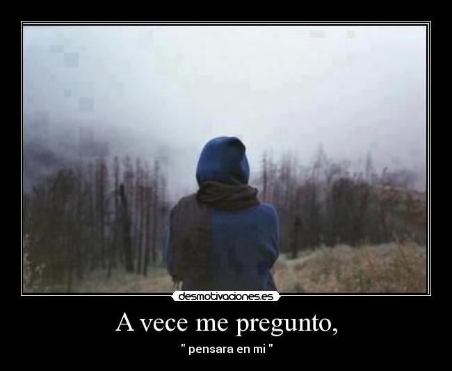 A vece me pregunto, - pensara en mi