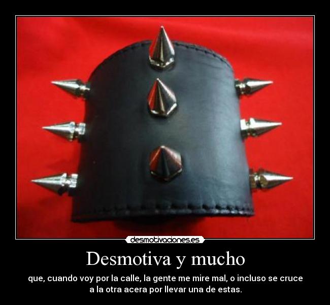 Desmotiva y mucho - que, cuando voy por la calle, la gente me mire mal, o incluso se cruce
a la otra acera por llevar una de estas.