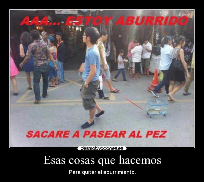 Esas cosas que hacemos - Para quitar el aburrimiento.