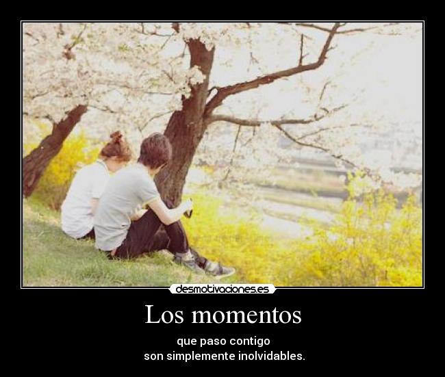 Los momentos - que paso contigo
son simplemente inolvidables.