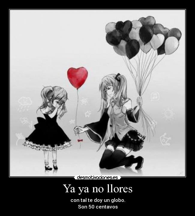 Ya ya no llores - con tal te doy un globo.
Son 50 centavos