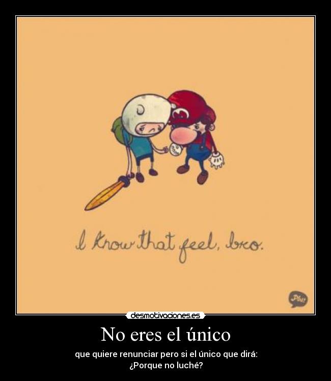 No eres el único - que quiere renunciar pero si el único que dirá:
¿Porque no luché?