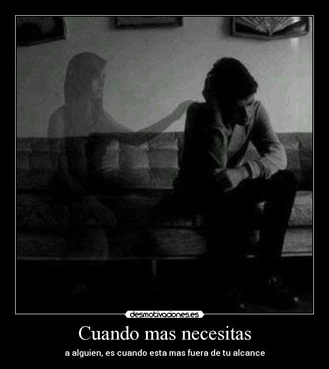 Cuando mas necesitas - a alguien, es cuando esta mas fuera de tu alcance