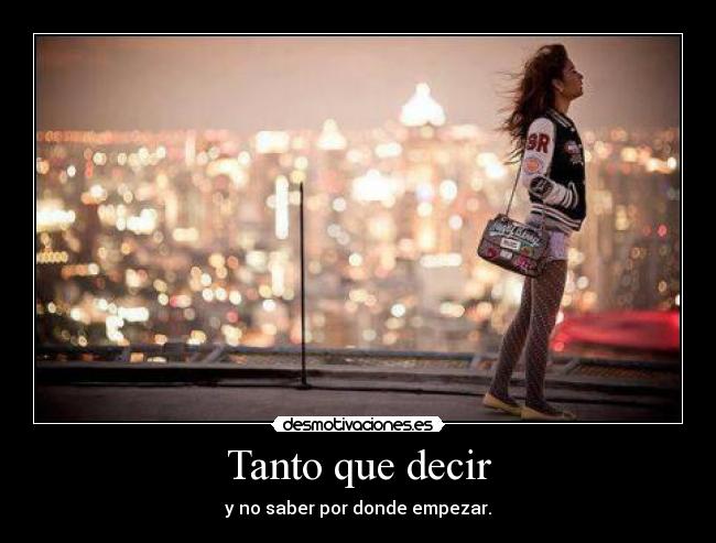 Tanto que decir - y no saber por donde empezar.