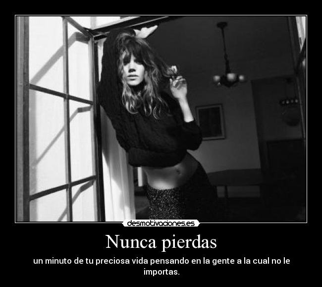 Nunca pierdas - un minuto de tu preciosa vida pensando en la gente a la cual no le importas.