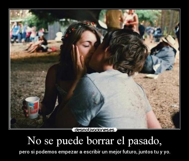 No se puede borrar el pasado, - pero si podemos empezar a escribir un mejor futuro, juntos tu y yo.