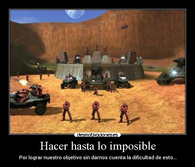 Hacer hasta lo imposible - Por lograr nuestro objetivo sin darnos cuenta la dificultad de esto...