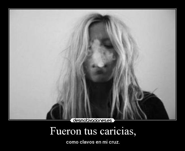 Fueron tus caricias, - como clavos en mi cruz.