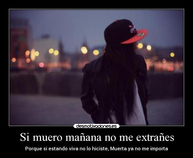 Si muero mañana no me extrañes - Porque si estando viva no lo hiciste, Muerta ya no me importa