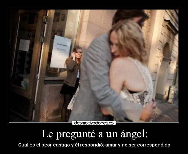 Le pregunté a un ángel: - Cual es el peor castigo y él respondió: amar y no ser correspondido
