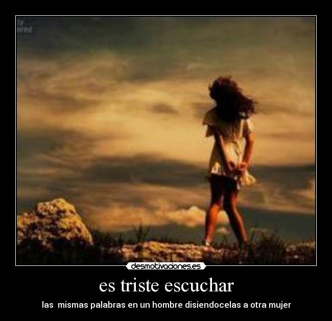es triste escuchar - las  mismas palabras en un hombre disiendocelas a otra mujer