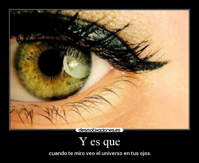 Y es que - cuando te miro veo el universo en tus ojos.