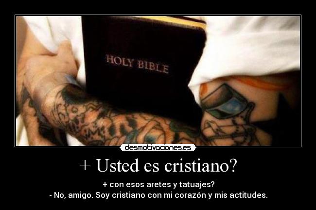 + Usted es cristiano? - + con esos aretes y tatuajes?
- No, amigo. Soy cristiano con mi corazón y mis actitudes.