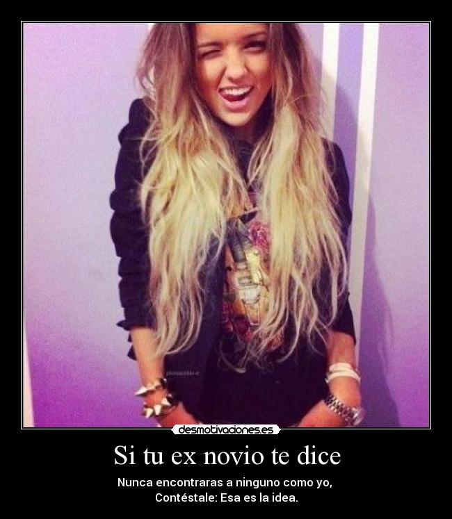 Si tu ex novio te dice - Nunca encontraras a ninguno como yo,
Contéstale: Esa es la idea.