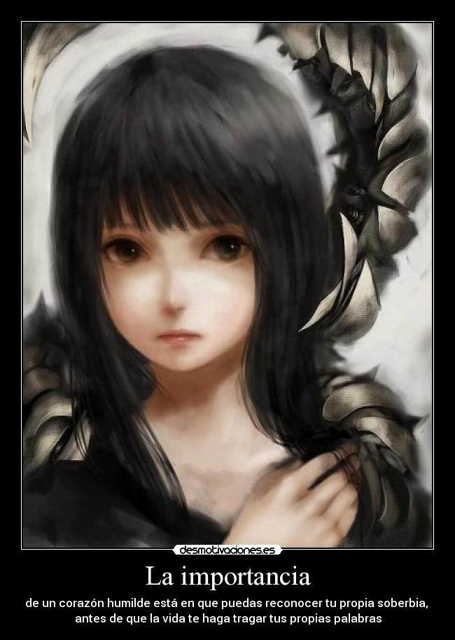 La importancia - de un corazón humilde está en que puedas reconocer tu propia soberbia,
antes de que la vida te haga tragar tus propias palabras