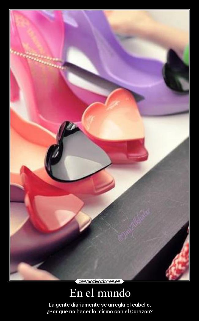 En el mundo - La gente diariamente se arregla el cabello,
¿Por que no hacer lo mismo con el Corazón?