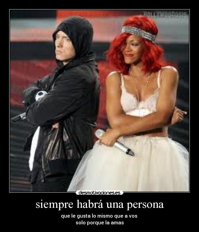 siempre habrá una persona - que le gusta lo mismo que a vos 
solo porque la amas