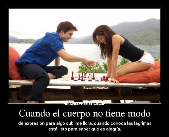 Cuando el cuerpo no tiene modo - de expresión para algo sublime llora, cuando conoce las lágrimas
está listo para saber que es alegría.