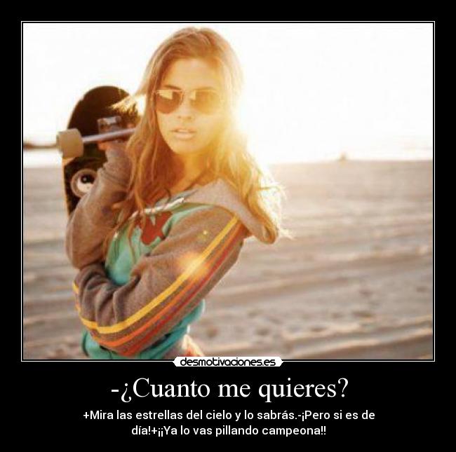 -¿Cuanto me quieres? - +Mira las estrellas del cielo y lo sabrás.-¡Pero si es de
día!+¡¡Ya lo vas pillando campeona!!