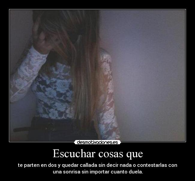 Escuchar cosas que - te parten en dos y quedar callada sin decir nada o contestarlas con
una sonrisa sin importar cuanto duela.