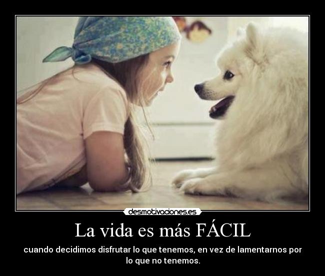 La vida es más FÁCIL - cuando decidimos disfrutar lo que tenemos, en vez de lamentarnos por
lo que no tenemos.