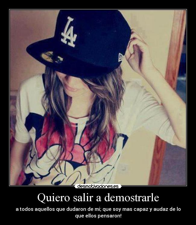 Quiero salir a demostrarle - a todos aquellos que dudaron de mi; que soy mas capaz y audaz de lo
que ellos pensaron!